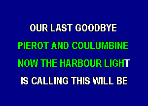OUR LAST GOODBYE
PIEROT AND COULUMBINE
NOW THE HARBOUR LIGHT

IS CALLING THIS WILL BE