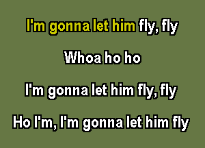 I'm gonna let him fly, fly
Whoa ho ho
I'm gonna let him fly, fly

Ho I'm, I'm gonna let him fly