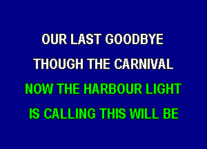 OUR LAST GOODBYE
THOUGH THE CARNIVAL
NOW THE HARBOUR LIGHT
IS CALLING THIS WILL BE