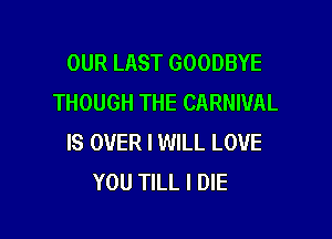 OUR LAST GOODBYE
THOUGH THE CARNIVAL

IS OVER I WILL LOVE
YOU TILL I DIE