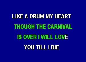 LIKE A DRUM MY HEART
THOUGH THE CARNIVAL
IS OVER I WILL LOVE
YOU TILL I DIE