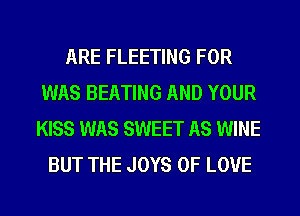 ARE FLEETING FOR
WAS BEATING AND YOUR
KISS WAS SWEET AS WINE
BUT THE JOYS OF LOVE