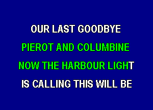 OUR LAST GOODBYE
PIEROT AND COLUMBINE
NOW THE HARBOUR LIGHT
IS CALLING THIS WILL BE