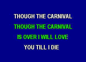 THOUGH THE CARNIVAL
THOUGH THE CARNIVAL
IS OVER I WILL LOVE
YOU TILL I DIE

g