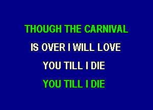 THOUGH THE CARNIVAL
IS OVER I WILL LOVE

YOU TILL I DIE
YOU TILL I DIE