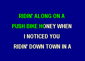 RIDIN' ALONG ON A
PUSH BIKE HONEY WHEN

I NOTICED YOU
RIDIN' DOWN TOWN IN A