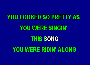 YOU LOOKED SO PRE'ITY AS
YOU WERE SINGIN'

THIS SONG
YOU WERE RIDIN' ALONG