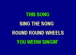 THIS SONG
SING THE SONG

ROUND ROUND WHEELS
YOU WERW SINGIN'