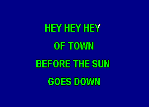 HEY HEY HEY
0F TOWN

BEFORE THE SUN
GOES DOWN