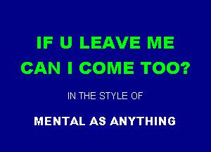 IF U LEAVE ME
CAN I COME TOO?

IN THE STYLE OF

MENTAL AS ANYTHING
