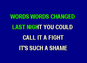 WORDS WORDS CHANGED
LAST NIGHT YOU COULD

CALL IT A FIGHT
IT'S SUCH A SHAME