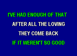 I'VE HAD ENOUGH OF THAT
AFTER ALL THE LOVING
THEY COME BACK
IF IT WEREN'T SO GOOD