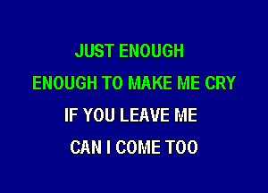 JUST ENOUGH
ENOUGH TO MAKE ME CRY

IF YOU LEAVE ME
CAN I COME T00