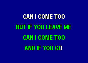 CAN I COME T00
BUT IF YOU LEAVE ME

CAN I COME T00
AND IF YOU GO
