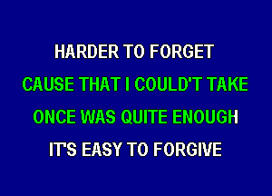HARDER T0 FORGET
CAUSE THAT I COULD'T TAKE
ONCE WAS QUITE ENOUGH
IT'S EASY TO FORGIVE