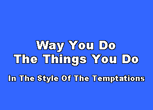 Way You Do

The Things You Do

In The Style Of The Temptations