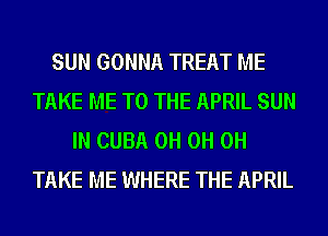 SUN GONNA TREAT ME
TAKE ME TO THE APRIL SUN
IN CUBA 0H 0H 0H
TAKE ME WHERE THE APRIL