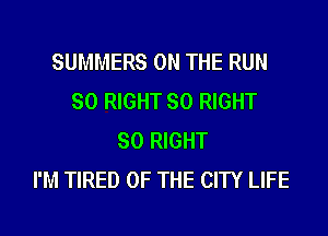 SUMMERS ON THE RUN
SO RIGHT SO RIGHT
SO RIGHT
I'M TIRED OF THE CITY LIFE