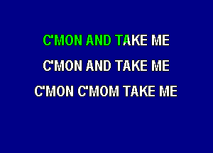 C'MON AND TAKE ME
C'MON AND TAKE ME

C'MON C'MOM TAKE ME