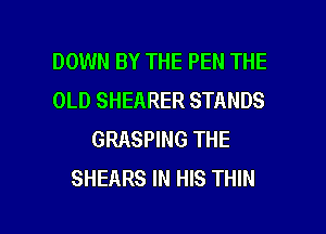 DOWN BY THE PEN THE
OLD SHEARER STANDS
GRASPING THE
SHEARS IN HIS THIN

g