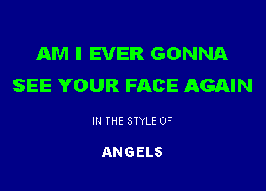 AM I EVER GONNA
SEE YOUR FACE AGAIN

IN THE STYLE 0F

ANGELS