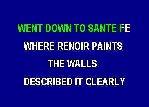 WENT DOWN TO SANTE FE
WHERE RENOIR PAINTS
THE WALLS
DESCRIBED IT CLEARLY

g