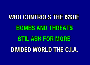 WHO CONTROLS THE ISSUE
BOMBS AND THREATS
STIL ASK FOR MORE
DIVIDED WORLD THE C.I.A.