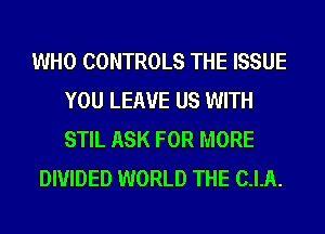 WHO CONTROLS THE ISSUE
YOU LEAVE US WITH
STIL ASK FOR MORE

DIVIDED WORLD THE C.I.A.