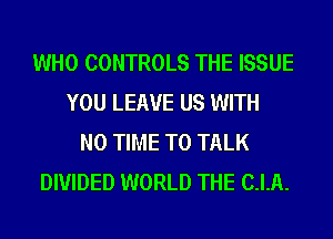 WHO CONTROLS THE ISSUE
YOU LEAVE US WITH
NO TIME TO TALK
DIVIDED WORLD THE C.I.A.