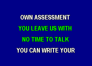 OWN ASSESSMENT
YOU LEAVE US WITH

NO TIME TO TALK
YOU CAN WRITE YOUR