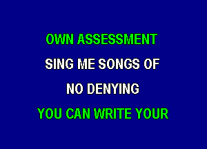 OWN ASSESSMENT
SING ME SONGS OF

NO DENYING
YOU CAN WRITE YOUR