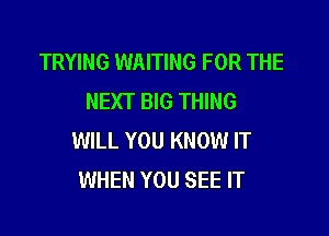 TRYING WAITING FOR THE
NEXT BIG THING

WILL YOU KNOW IT
WHEN YOU SEE IT