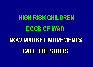HIGH RISK CHILDREN
DOGS OF WAR
NOW MARKET MOVEMENTS
CALL THE SHOTS