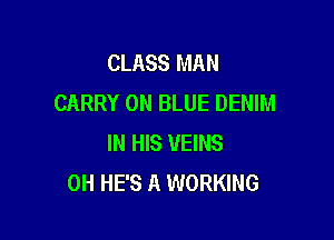CLASS MAN
CARRY 0N BLUE DENIM

IN HIS VEINS
0H HE'S A WORKING