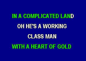 IN A COMPLICATED LAND
0H HE'S A WORKING

CLASS MAN
WITH A HEART OF GOLD