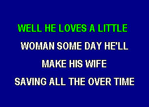 WELL HE LOVES A LITTLE
WOMAN SOME DAY HE'LL
MAKE HIS WIFE
SAVING ALL THE OVER TIME