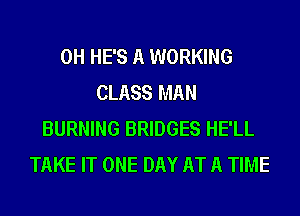 0H HE'S A WORKING
CLASS MAN
BURNING BRIDGES HE'LL
TAKE IT ONE DAY AT A TIME