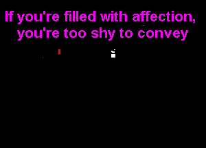 If you' re f Iled with affection,
you' re too shy to Convey

' -