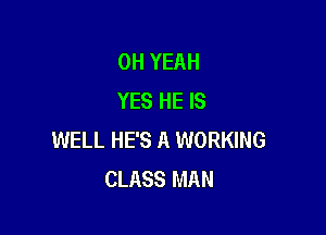 OH YEAH
YES HE IS

WELL HE'S A WORKING
CLASS MAN