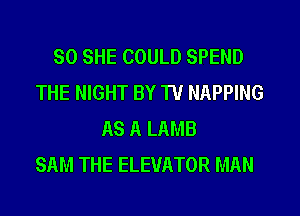SO SHE COULD SPEND
THE NIGHT BY TV NAPPING
AS A LAMB
SAM THE ELEVATOR MAN
