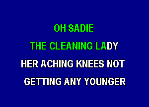 0H SADIE
THE CLEANING LADY
HER ACHING KNEES NOT
GETTING ANY YOUNGER