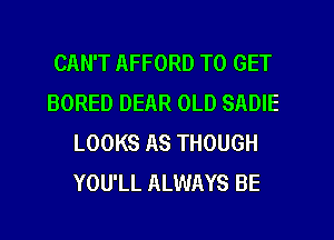CAN'T AFFORD TO GET
BORED DEAR OLD SADIE
LOOKS AS THOUGH
YOU'LL ALWAYS BE