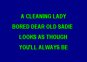 A CLEANING LADY
BORED DEAR OLD SADIE

LOOKS AS THOUGH
YOU'LL ALWAYS BE