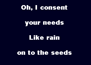 Oh, I consent

your needs

Like rain

on to the seeds