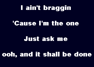 I ain't braggin
'Cause I'm the one
Just ask me

ooh, and it shall be done