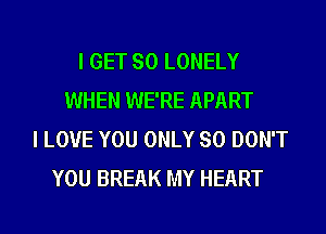 I GET SO LONELY
WHEN WE'RE APART
I LOVE YOU ONLY SO DON'T
YOU BREAK MY HEART