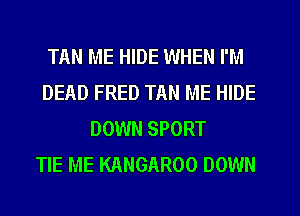 TAN ME HIDE WHEN I'M
DEAD FRED TAN ME HIDE
DOWN SPORT
TIE ME KANGAROO DOWN