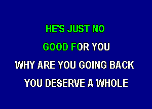 HE'S JUST NO
GOOD FOR YOU

WHY ARE YOU GOING BACK
YOU DESERVE A WHOLE