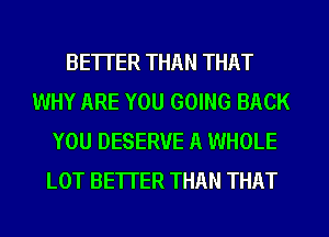 BETTER THAN THAT
WHY ARE YOU GOING BACK
YOU DESERVE A WHOLE
LOT BETTER THAN THAT