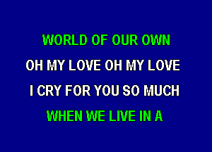 WORLD OF OUR OWN
OH MY LOVE OH MY LOVE
l CRY FOR YOU SO MUCH

WHEN WE LIVE IN A